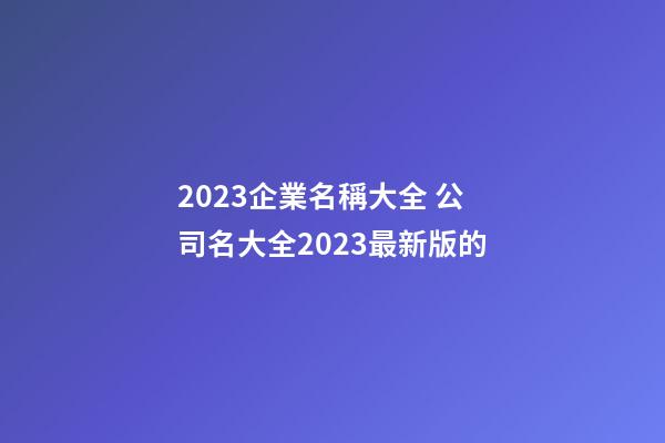 2023企業名稱大全 公司名大全2023最新版的